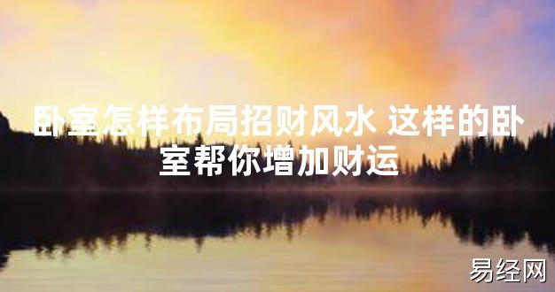 【2024最新风水】卧室怎样布局招财风水 这样的卧室帮你增加财运【好运风水】